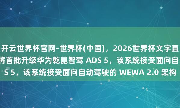 开云世界杯官网-世界杯(中国)，2026世界杯文字直播 赵长江：智界 V9 将首批升级华为乾崑智驾 ADS 5，该系统接受面向自动驾驶的 WEWA 2.0 架构