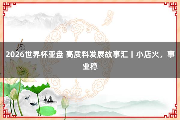 2026世界杯亚盘 高质料发展故事汇丨小店火，事业稳