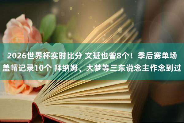 2026世界杯实时比分 文班也曾8个！季后赛单场盖帽记录10个 拜纳姆、大梦等三东说念主作念到过