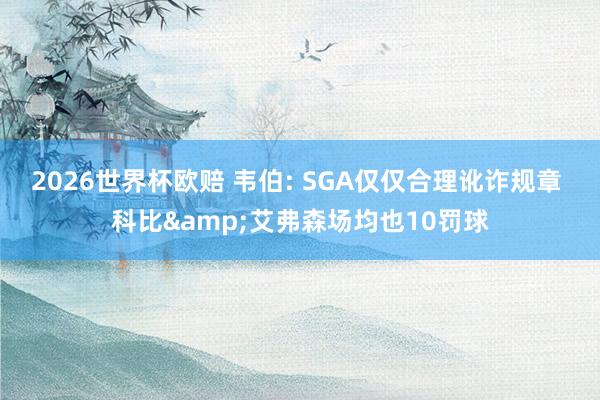 2026世界杯欧赔 韦伯: SGA仅仅合理讹诈规章 科比&艾弗森场均也10罚球