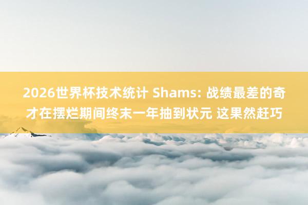 2026世界杯技术统计 Shams: 战绩最差的奇才在摆烂期间终末一年抽到状元 这果然赶巧