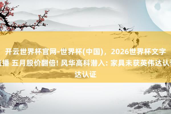 开云世界杯官网-世界杯(中国)，2026世界杯文字直播 五月股价翻倍! 风华高科潜入: 家具未获英伟达认证