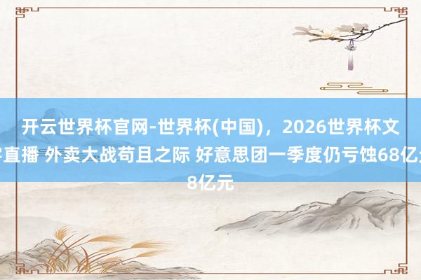 开云世界杯官网-世界杯(中国)，2026世界杯文字直播 外卖大战苟且之际 好意思团一季度仍亏蚀68亿元
