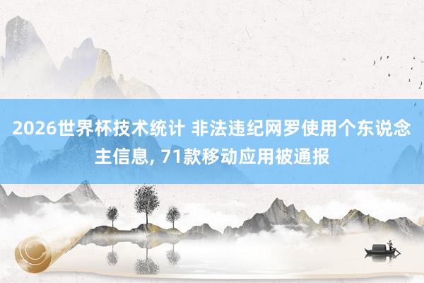 2026世界杯技术统计 非法违纪网罗使用个东说念主信息， 71款移动应用被通报