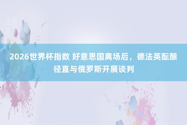 2026世界杯指数 好意思国离场后，德法英酝酿径直与俄罗斯开展谈判