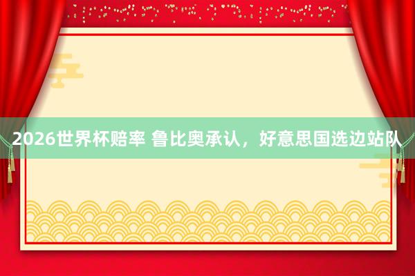 2026世界杯赔率 鲁比奥承认，好意思国选边站队