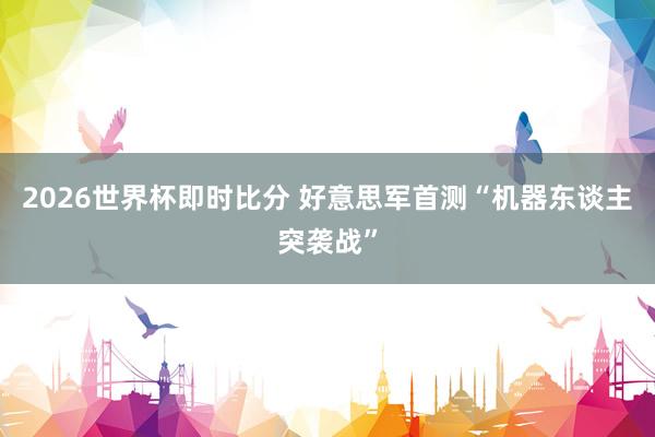 2026世界杯即时比分 好意思军首测“机器东谈主突袭战”