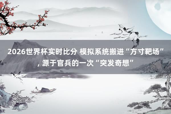 2026世界杯实时比分 模拟系统搬进“方寸靶场”， 源于官兵的一次“突发奇想”