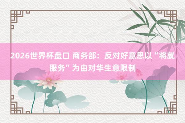 2026世界杯盘口 商务部：反对好意思以“将就服务”为由对华生意限制
