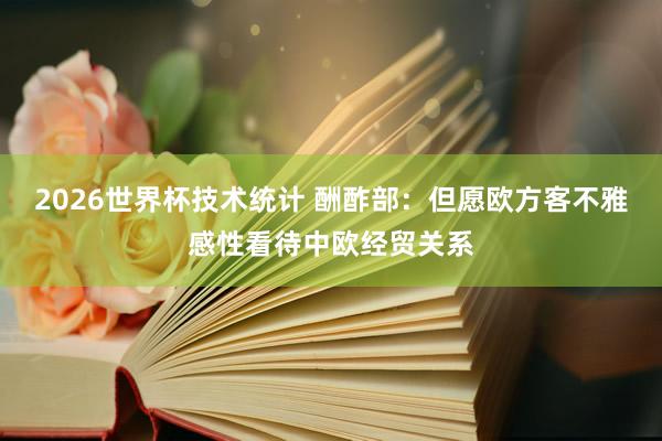 2026世界杯技术统计 酬酢部：但愿欧方客不雅感性看待中欧经贸关系