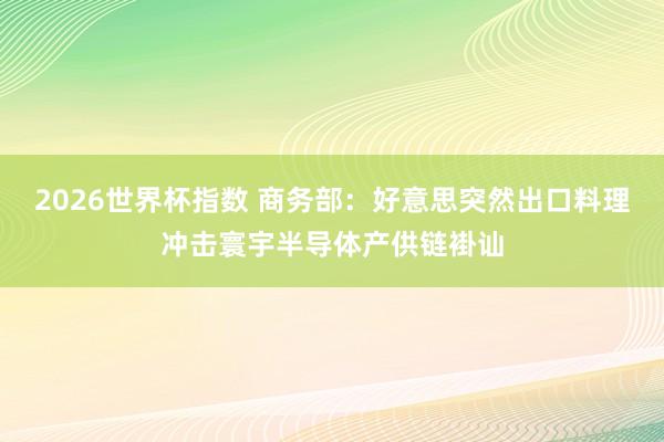 2026世界杯指数 商务部：好意思突然出口料理冲击寰宇半导体产供链褂讪