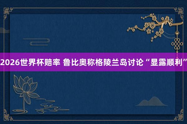 2026世界杯赔率 鲁比奥称格陵兰岛讨论“显露顺利”