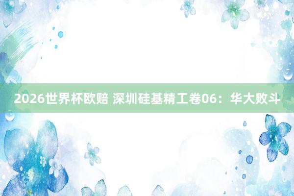 2026世界杯欧赔 深圳硅基精工卷06：华大败斗