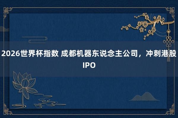 2026世界杯指数 成都机器东说念主公司，冲刺港股IPO