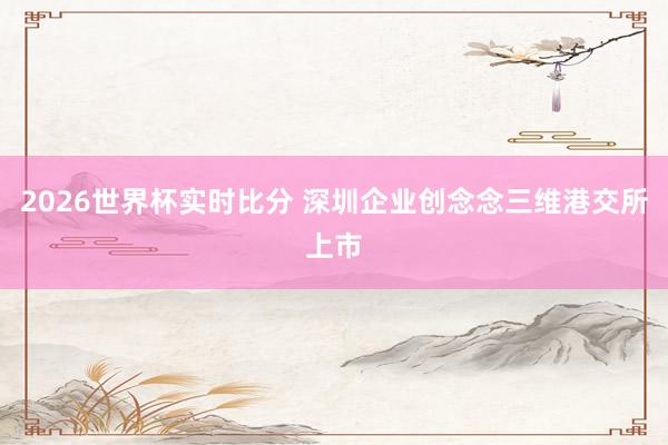 2026世界杯实时比分 深圳企业创念念三维港交所上市