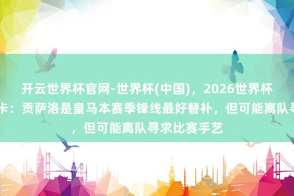 开云世界杯官网-世界杯(中国)，2026世界杯文字直播 马卡：贡萨洛是皇马本赛季锋线最好替补，但可能离队寻求比赛手艺