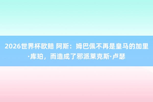 2026世界杯欧赔 阿斯：姆巴佩不再是皇马的加里·库珀，而造成了邪派莱克斯·卢瑟