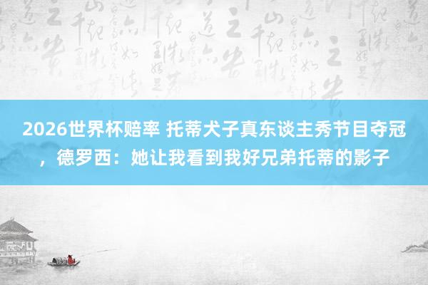 2026世界杯赔率 托蒂犬子真东谈主秀节目夺冠，德罗西：她让我看到我好兄弟托蒂的影子