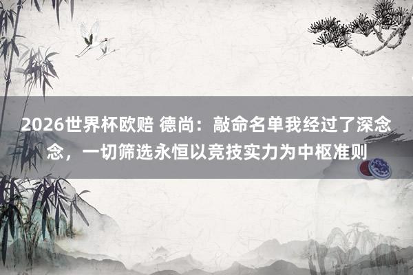 2026世界杯欧赔 德尚:敲命名单我经过了深念念,一切筛选永恒以竞技实力为中枢准则