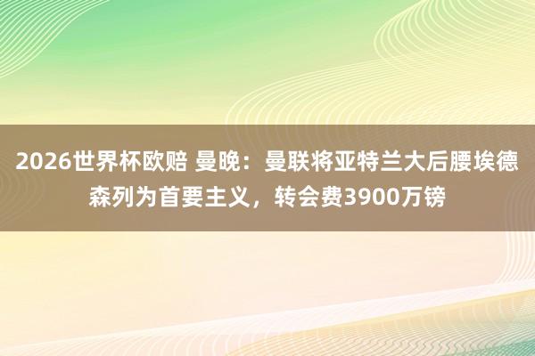 2026世界杯欧赔 曼晚：曼联将亚特兰大后腰埃德森列为首要主义，转会费3900万镑