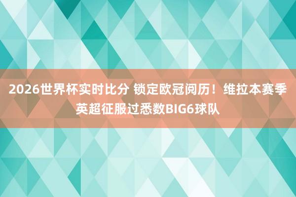 2026世界杯实时比分 锁定欧冠阅历！维拉本赛季英超征服过悉数BIG6球队
