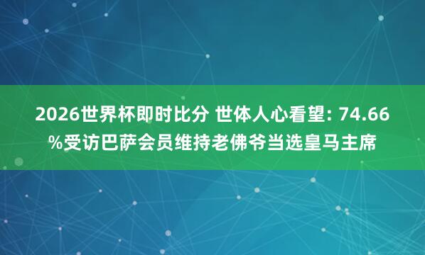 2026世界杯即时比分 世体人心看望: 74.66%受访巴萨会员维持老佛爷当选皇马主席