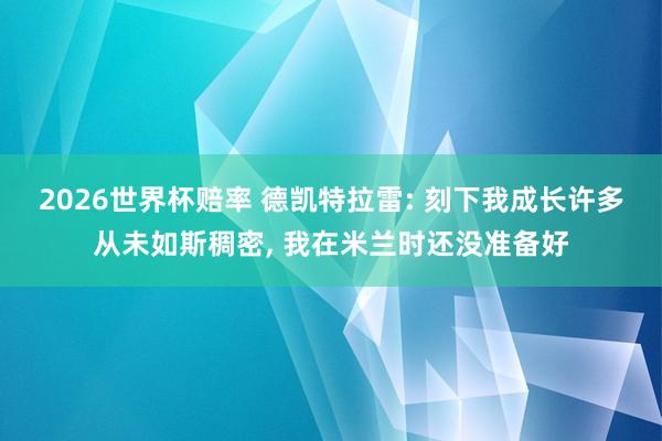 2026世界杯赔率 德凯特拉雷: 刻下我成长许多从未如斯稠密， 我在米兰时还没准备好