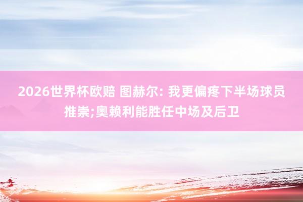 2026世界杯欧赔 图赫尔: 我更偏疼下半场球员推崇;奥赖利能胜任中场及后卫