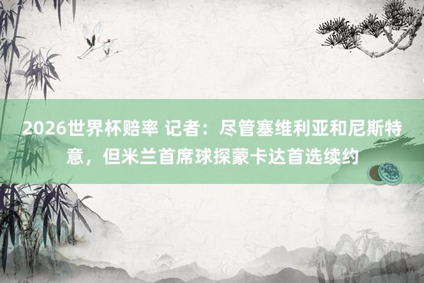 2026世界杯赔率 记者：尽管塞维利亚和尼斯特意，但米兰首席球探蒙卡达首选续约