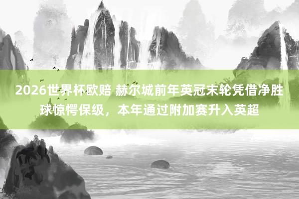 2026世界杯欧赔 赫尔城前年英冠末轮凭借净胜球惊愕保级，本年通过附加赛升入英超