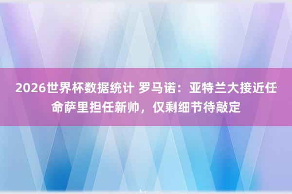 2026世界杯数据统计 罗马诺：亚特兰大接近任命萨里担任新帅，仅剩细节待敲定