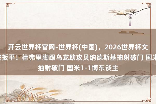 开云世界杯官网-世界杯(中国)，2026世界杯文字直播 光速被扳平！德弗里脚跟乌龙助攻贝纳德斯基抽射破门 国米1-1博东谈主