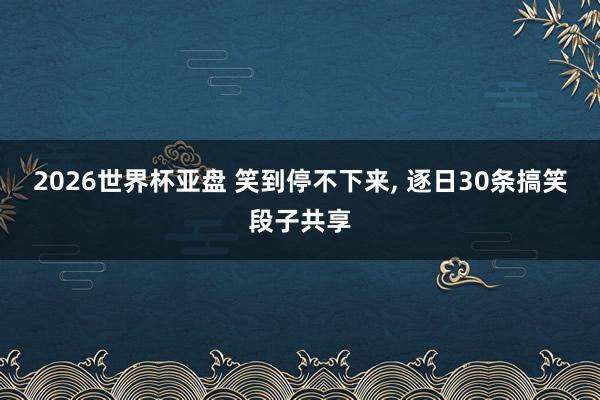 2026世界杯亚盘 笑到停不下来， 逐日30条搞笑段子共享
