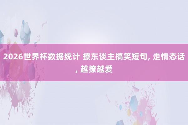 2026世界杯数据统计 撩东谈主搞笑短句， 走情态话， 越撩越爱