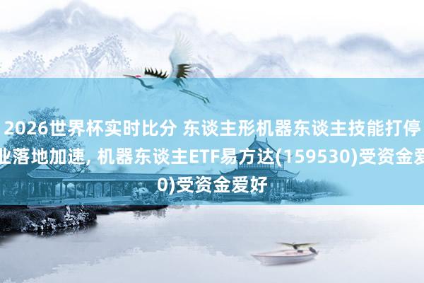 2026世界杯实时比分 东谈主形机器东谈主技能打停业业落地加速， 机器东谈主ETF易方达(159530)受资金爱好