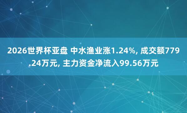 2026世界杯亚盘 中水渔业涨1.24%， 成交额779.24万元， 主力资金净流入99.56万元