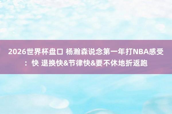 2026世界杯盘口 杨瀚森说念第一年打NBA感受：快 退换快&节律快&要不休地折返跑