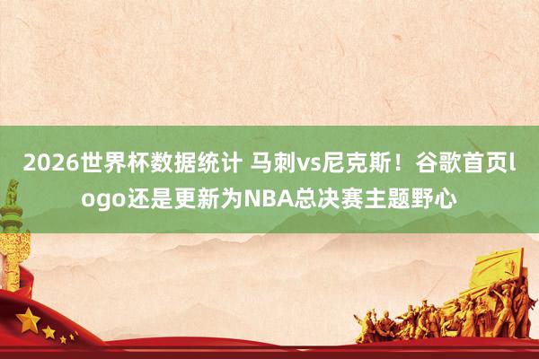2026世界杯数据统计 马刺vs尼克斯!谷歌首页logo还是更新为NBA总决赛主题野心