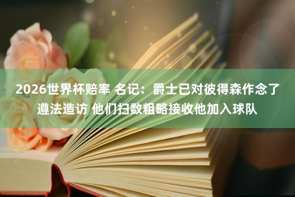2026世界杯赔率 名记：爵士已对彼得森作念了遵法造访 他们扫数粗略接收他加入球队
