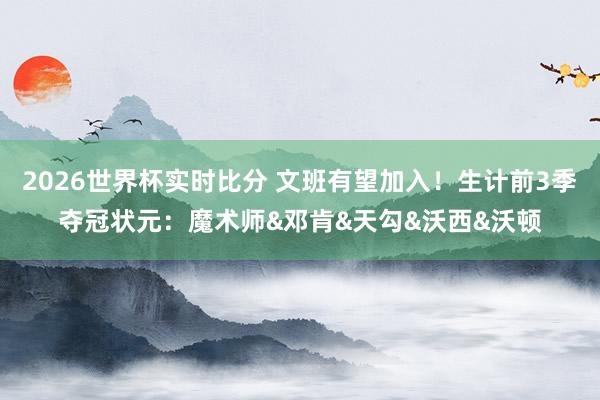 2026世界杯实时比分 文班有望加入！生计前3季夺冠状元：魔术师&邓肯&天勾&沃西&沃顿