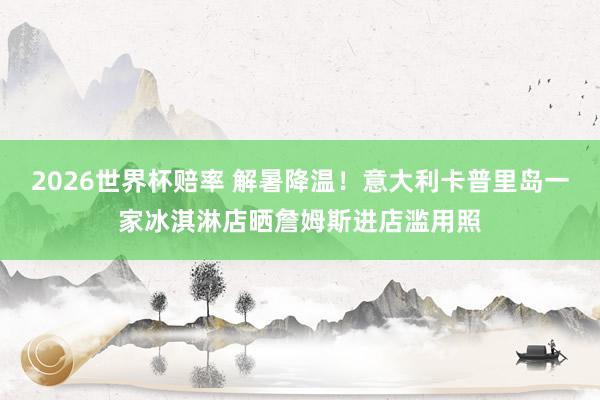 2026世界杯赔率 解暑降温！意大利卡普里岛一家冰淇淋店晒詹姆斯进店滥用照