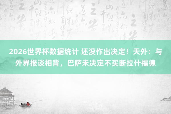 2026世界杯数据统计 还没作出决定！天外：与外界报谈相背，巴萨未决定不买断拉什福德