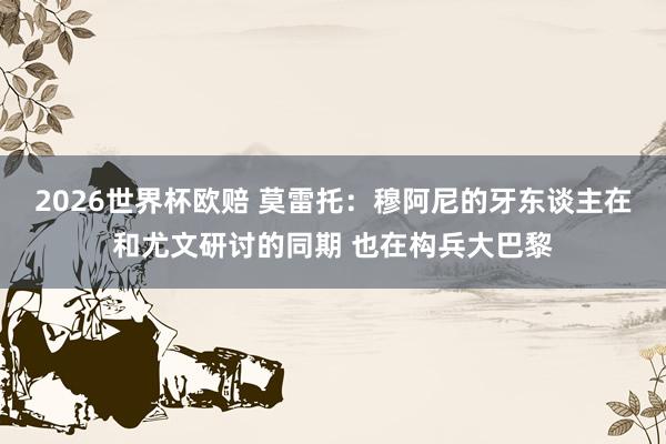 2026世界杯欧赔 莫雷托：穆阿尼的牙东谈主在和尤文研讨的同期 也在构兵大巴黎