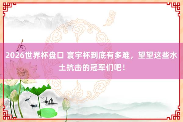 2026世界杯盘口 寰宇杯到底有多难，望望这些水土抗击的冠军们吧！