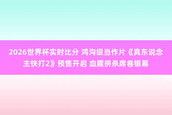 2026世界杯实时比分 鸿沟级当作片《真东说念主快打2》预售开启 血腥拼杀席卷银幕