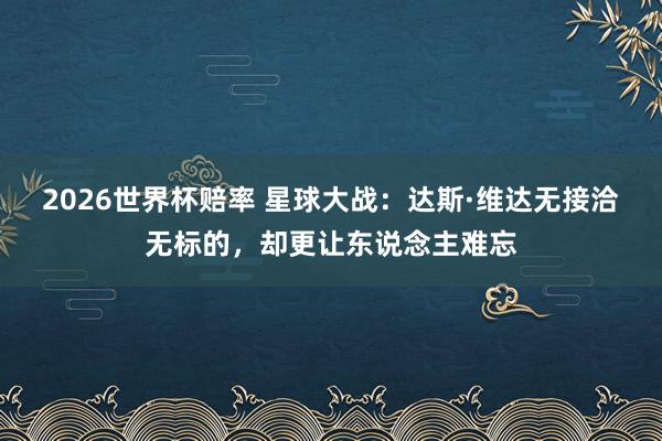 2026世界杯赔率 星球大战：达斯·维达无接洽无标的，却更让东说念主难忘