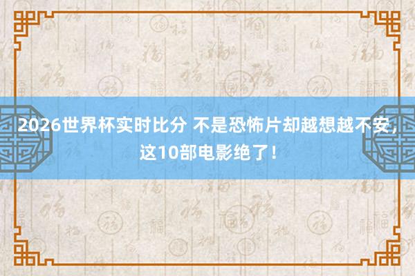 2026世界杯实时比分 不是恐怖片却越想越不安，这10部电影绝了！