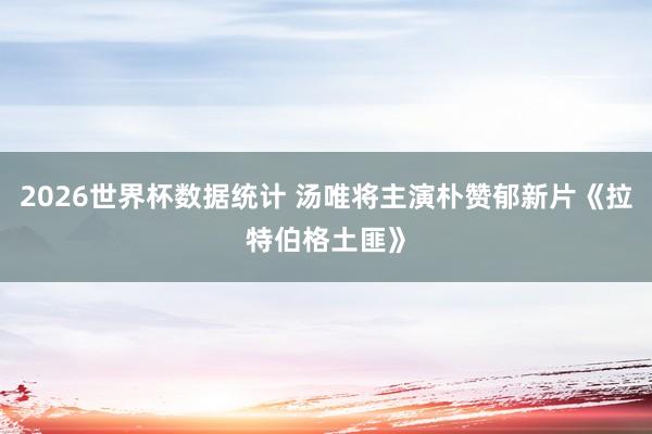 2026世界杯数据统计 汤唯将主演朴赞郁新片《拉特伯格土匪》