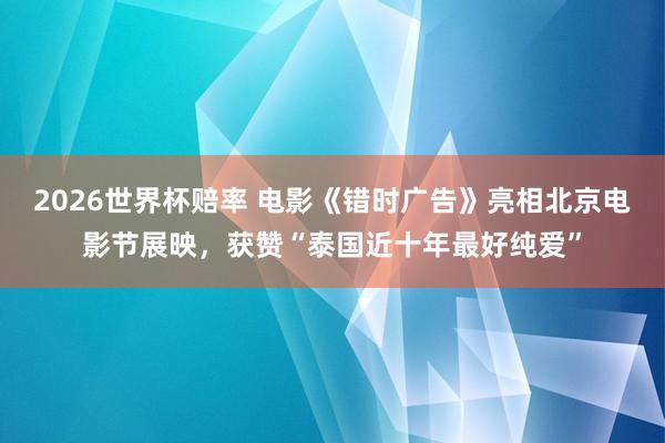 2026世界杯赔率 电影《错时广告》亮相北京电影节展映,获赞“泰国近十年最好纯爱”
