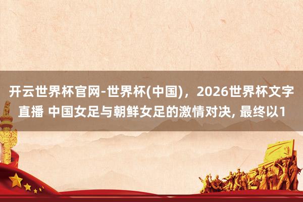 开云世界杯官网-世界杯(中国)，2026世界杯文字直播 中国女足与朝鲜女足的激情对决， 最终以1